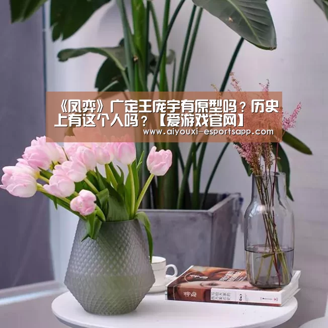 《凤弈》广定王庞宇有原型吗？历史上有这个人吗？【爱游戏官网】