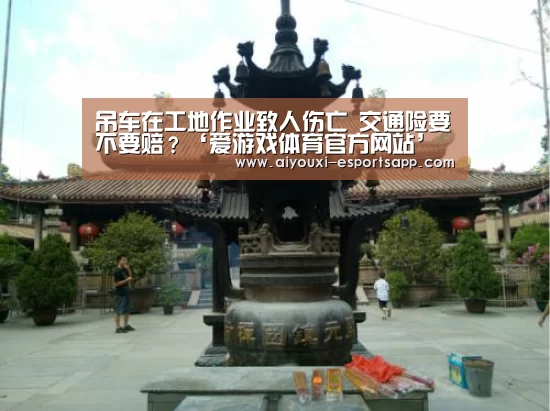吊车在工地作业致人伤亡 交通险要不要赔?‘爱游戏体育官方网站’(图1) 爱游戏登录入口
