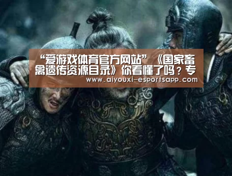 “爱游戏体育官方网站”《国家畜禽遗传资源目录》你看懂了吗?专家解读来了(图1) 爱游戏官方入口