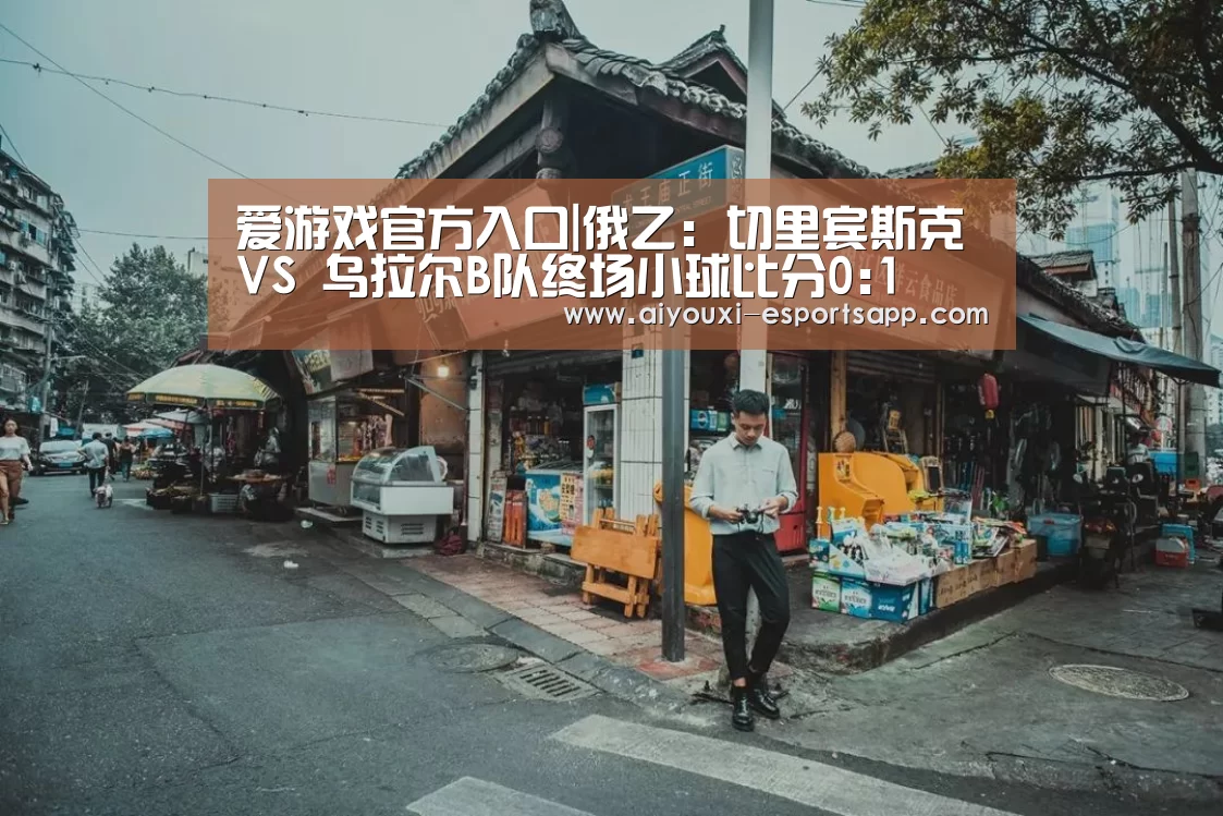 爱游戏官方入口|俄乙: 切里宾斯克 VS 乌拉尔B队终场小球比分0:1(图1) 爱游戏官网