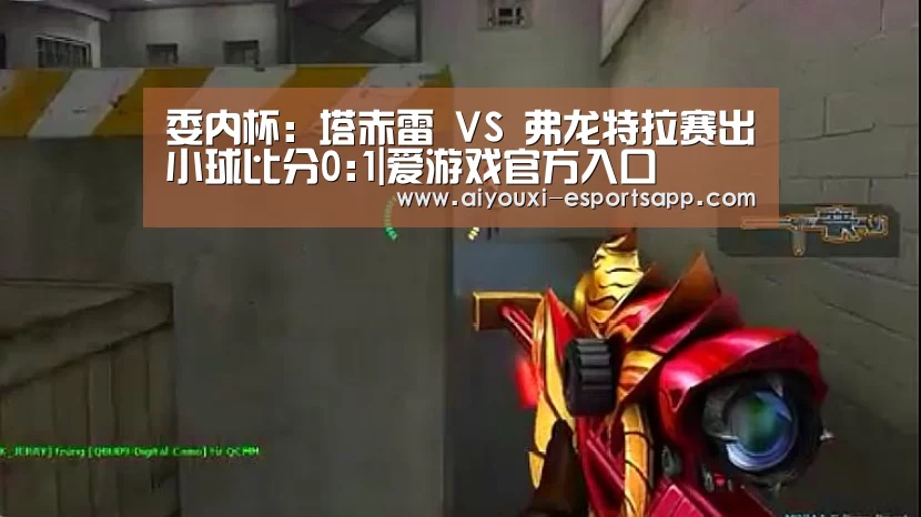 委内杯: 塔赤雷 VS 弗龙特拉赛出小球比分0:1|爱游戏官方入口(图2) 爱游戏体育官方网站