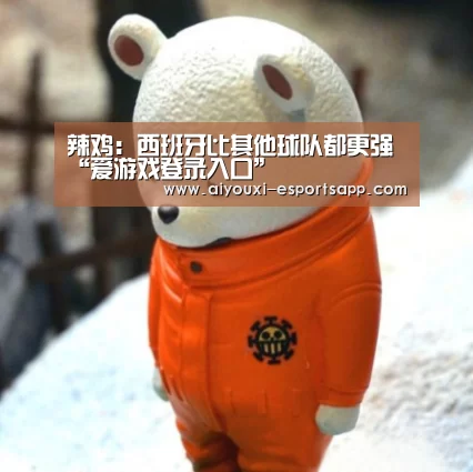 辣鸡:西班牙比其他球队都更强“爱游戏登录入口”(图3) 爱游戏登录入口