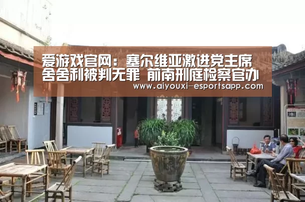 爱游戏官网:塞尔维亚激进党主席舍舍利被判无罪 前南刑庭检察官办公室提出上诉(图3) 爱游戏体育官方网站