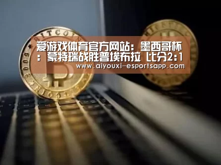 爱游戏体育官方网站:墨西哥杯: 蒙特瑞战胜普埃布拉 比分2:1(图1) 爱游戏体育官方网站