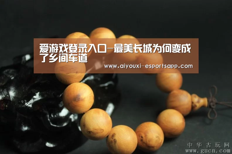 爱游戏登录入口-最美长城为何变成了乡间车道(图1) 爱游戏官方入口