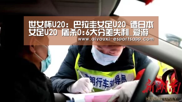 世女杯U20: 巴拉圭女足U20 遭日本女足U20 屠杀0:6大分差失利_爱游戏官网(图1) 爱游戏登录入口