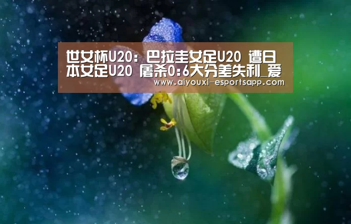 世女杯U20: 巴拉圭女足U20 遭日本女足U20 屠杀0:6大分差失利_爱游戏官网(图3) 爱游戏官方入口