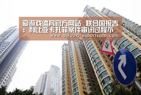 爱游戏体育官方网站-联合国报告:利比亚卡扎菲案件审讯过程不符合国际标准(图1) 爱游戏官网