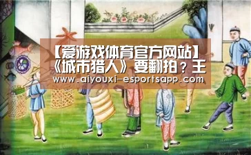 【爱游戏体育官方网站】《城市猎人》要翻拍?王以纶章若楠主演是真的吗?(图4) 爱游戏体育官方网站