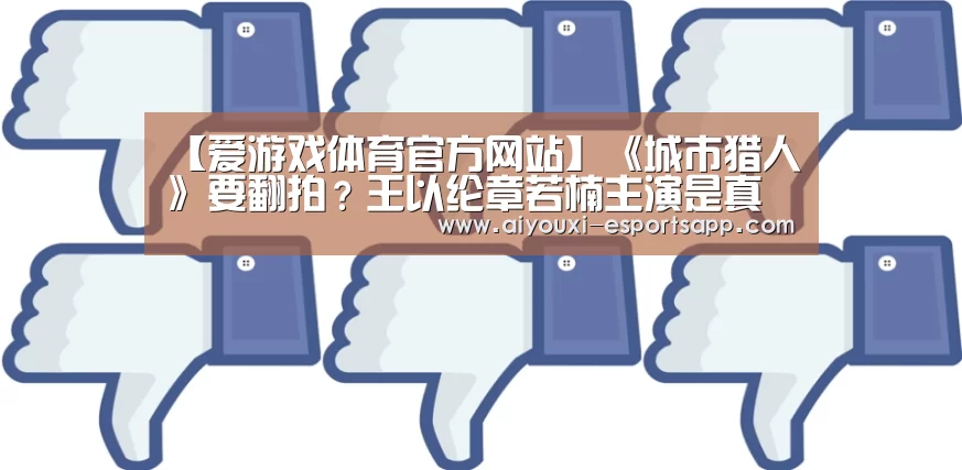 【爱游戏体育官方网站】《城市猎人》要翻拍?王以纶章若楠主演是真的吗?(图1) 爱游戏登录入口