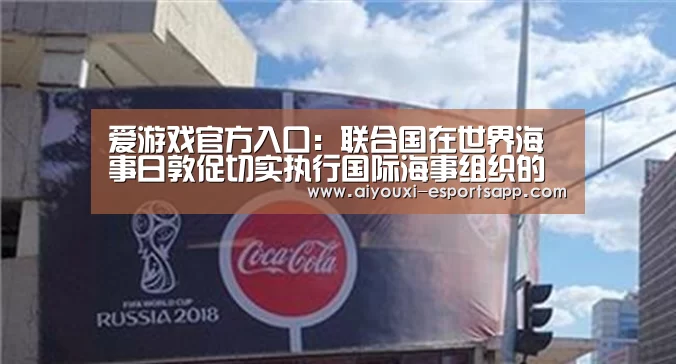 爱游戏官方入口:联合国在世界海事日敦促切实执行国际海事组织的各项公约(图3) 爱游戏体育官方网站